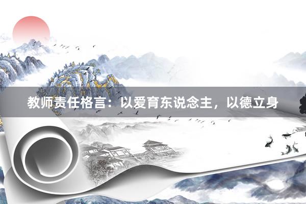 教师责任格言:以爱育东说念主,以德立身