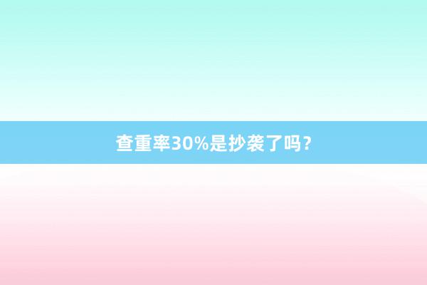 查重率30%是抄袭了吗？