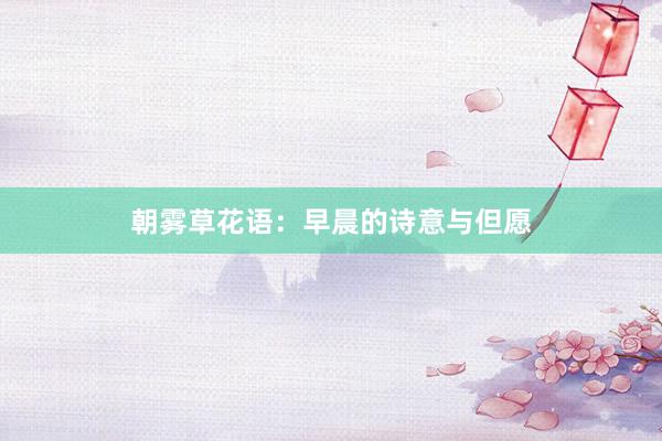 朝雾草花语：早晨的诗意与但愿